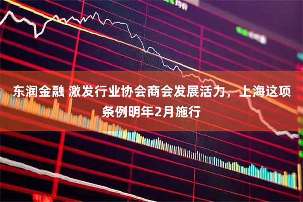 东润金融 激发行业协会商会发展活力，上海这项条例明年2月施行