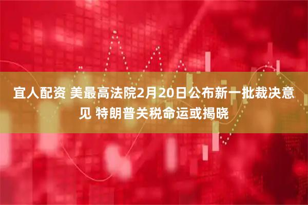 宜人配资 美最高法院2月20日公布新一批裁决意见 特朗普关税命运或揭晓