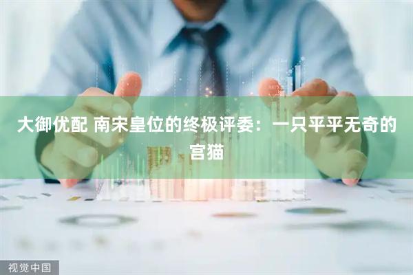 大御优配 南宋皇位的终极评委：一只平平无奇的宫猫