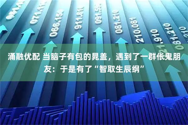 涌融优配 当脑子有包的晁盖，遇到了一群伥鬼朋友：于是有了“智取生辰纲”