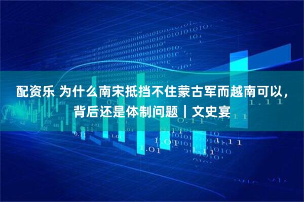 配资乐 为什么南宋抵挡不住蒙古军而越南可以，背后还是体制问题｜文史宴