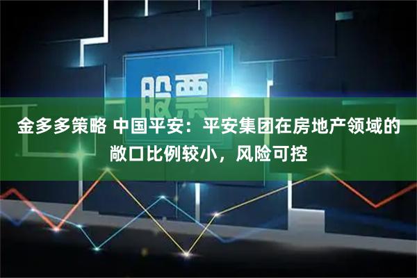 金多多策略 中国平安：平安集团在房地产领域的敞口比例较小，风险可控