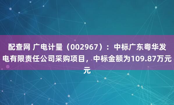 配查网 广电计量（002967）：中标广东粤华发电有限责任公司采购项目，中标金额为109.87万元