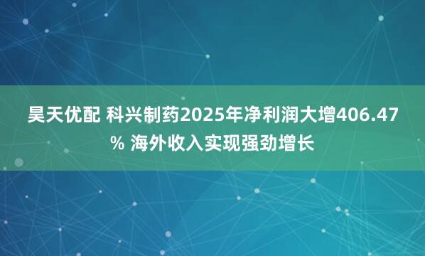 昊天优配 科兴制药2025年净利润大增406.47% 海外收入实现强劲增长
