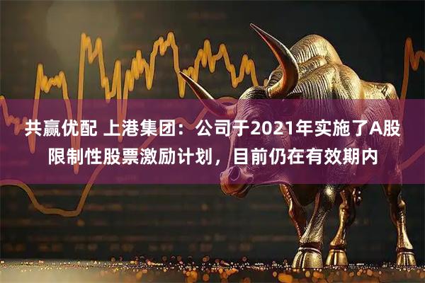 共赢优配 上港集团：公司于2021年实施了A股限制性股票激励计划，目前仍在有效期内
