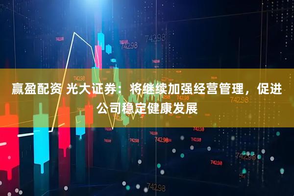 赢盈配资 光大证券：将继续加强经营管理，促进公司稳定健康发展