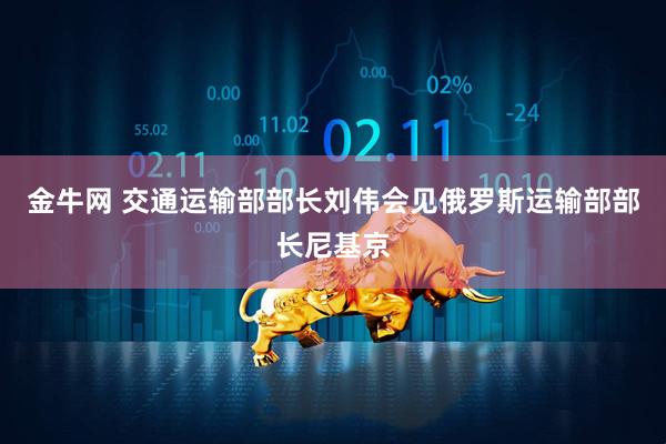 金牛网 交通运输部部长刘伟会见俄罗斯运输部部长尼基京