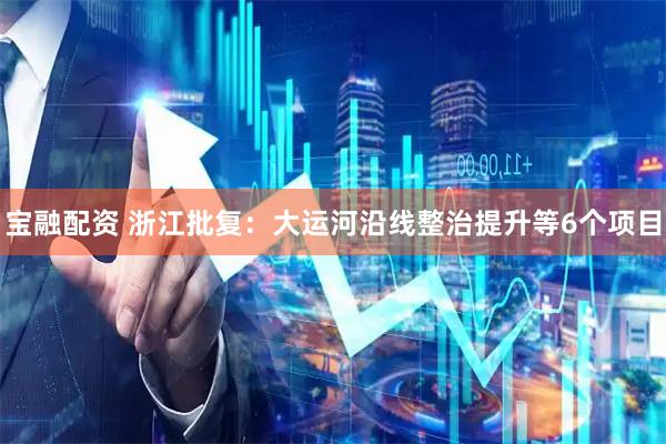 宝融配资 浙江批复：大运河沿线整治提升等6个项目