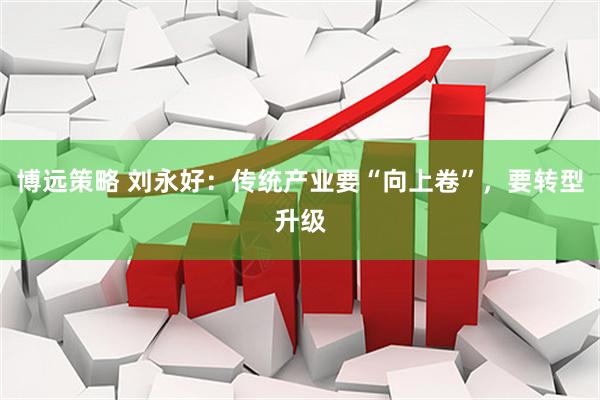 博远策略 刘永好：传统产业要“向上卷”，要转型升级