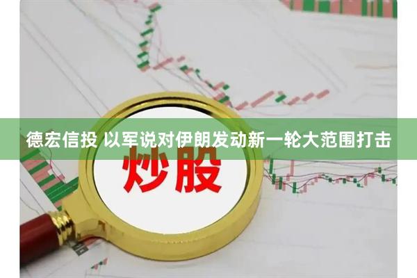 德宏信投 以军说对伊朗发动新一轮大范围打击